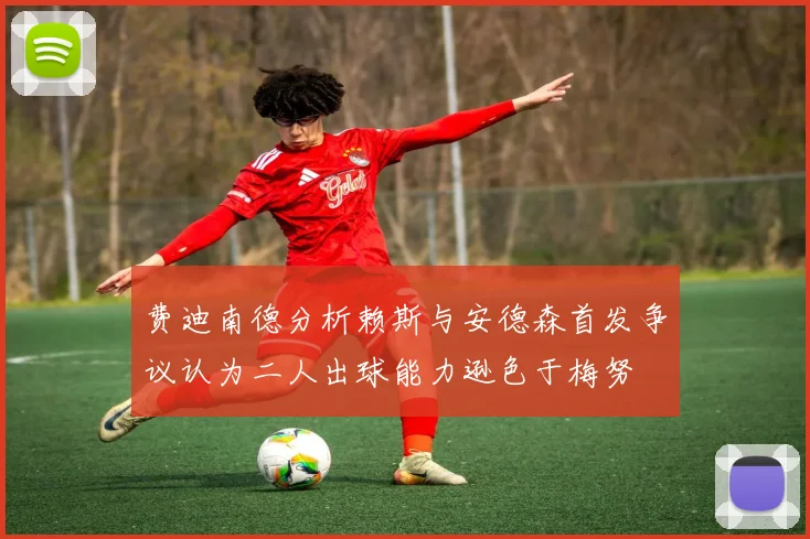 费迪南德分析赖斯与安德森首发争议认为二人出球能力逊色于梅努