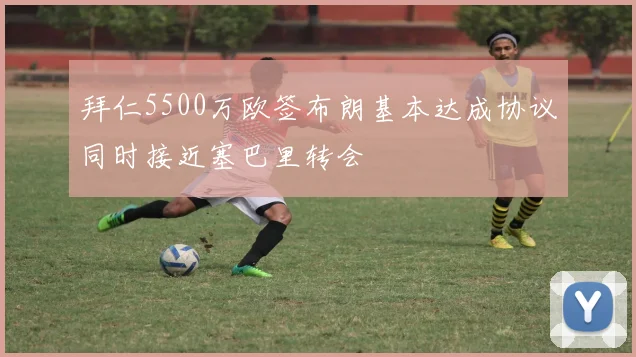 拜仁5500万欧签布朗基本达成协议同时接近塞巴里转会