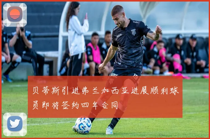 贝蒂斯引进弗兰加西亚进展顺利球员即将签约四年合同