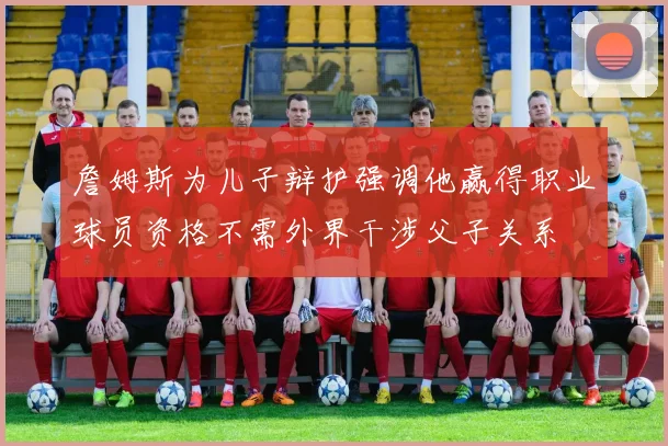 詹姆斯为儿子辩护强调他赢得职业球员资格不需外界干涉父子关系