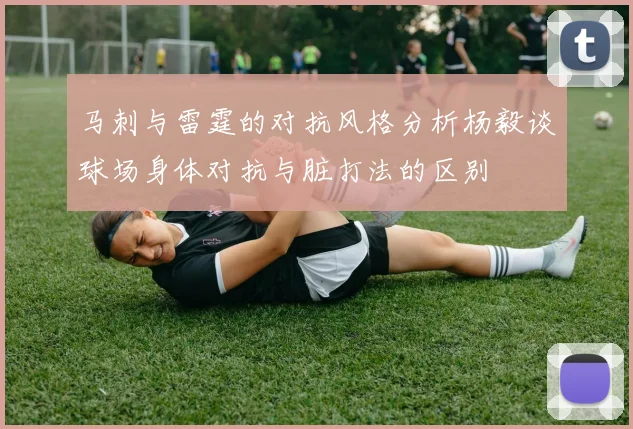 马刺与雷霆的对抗风格分析杨毅谈球场身体对抗与脏打法的区别