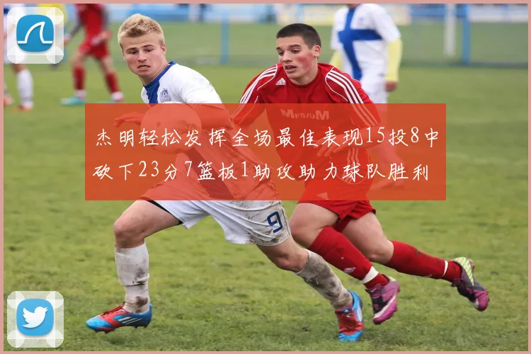 杰明轻松发挥全场最佳表现15投8中砍下23分7篮板1助攻助力球队胜利