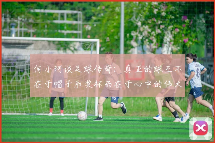 何小珂谈足球传奇：真正的球王不在于帽子和奖杯而在于心中的伟大