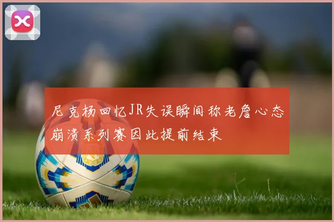 尼克杨回忆JR失误瞬间称老詹心态崩溃系列赛因此提前结束