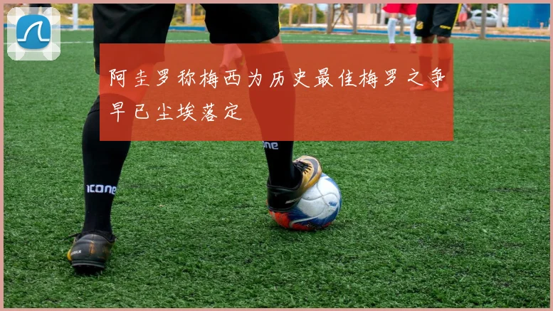 阿圭罗称梅西为历史最佳梅罗之争早已尘埃落定