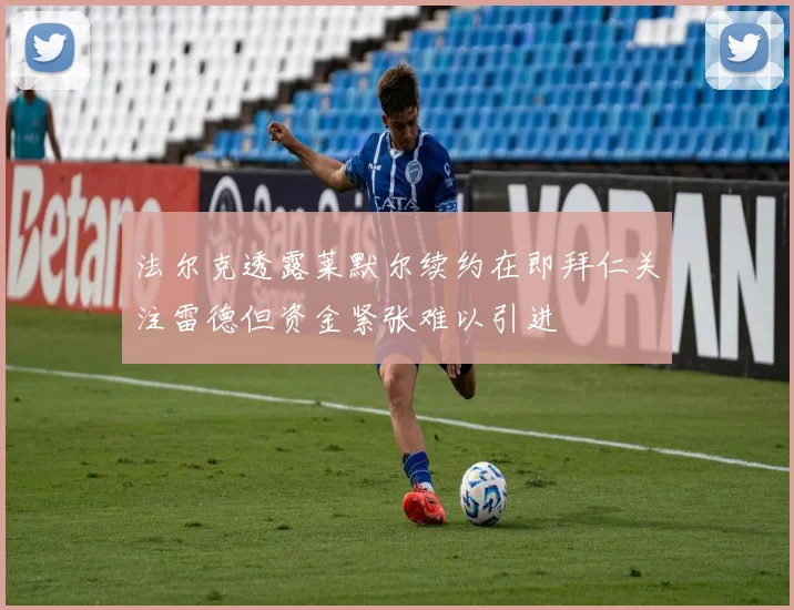 法尔克透露莱默尔续约在即拜仁关注雷德但资金紧张难以引进