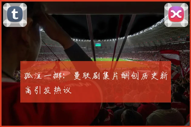孤注一掷：曼联剧集片酬创历史新高引发热议