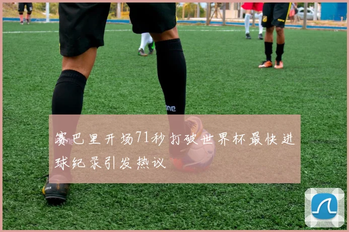 赛巴里开场71秒打破世界杯最快进球纪录引发热议