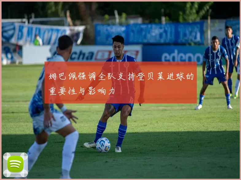 姆巴佩强调全队支持登贝莱进球的重要性与影响力