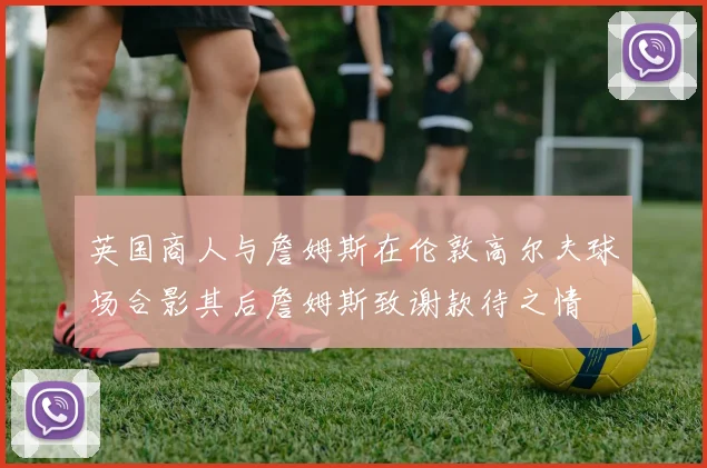 英国商人与詹姆斯在伦敦高尔夫球场合影其后詹姆斯致谢款待之情