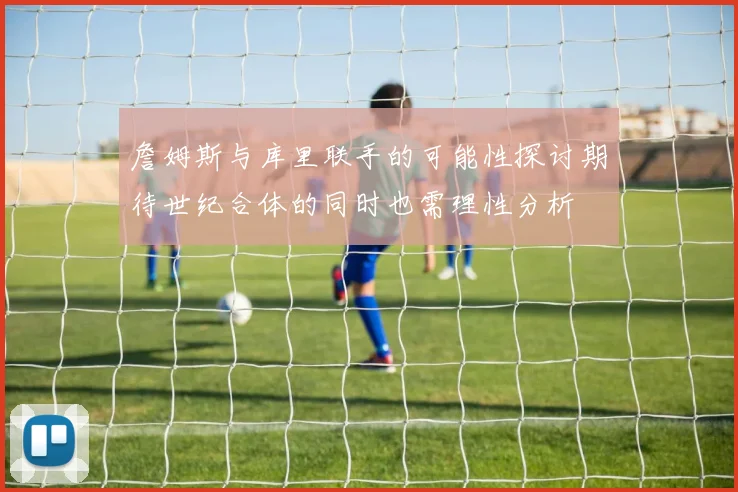 詹姆斯与库里联手的可能性探讨期待世纪合体的同时也需理性分析